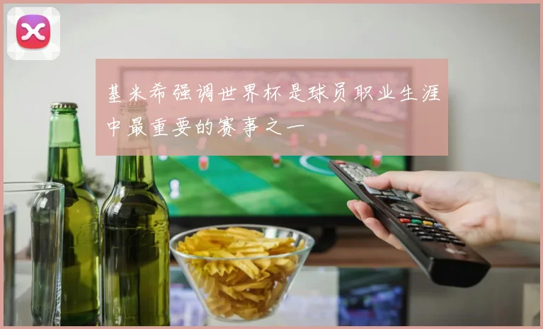 基米希强调世界杯是球员职业生涯中最重要的赛事之一