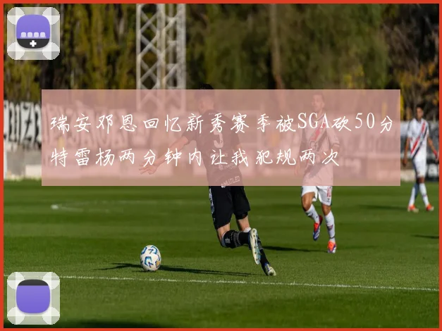 瑞安邓恩回忆新秀赛季被SGA砍50分特雷杨两分钟内让我犯规两次