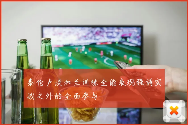 泰伦卢谈加兰训练全能表现强调实战之外的全面参与