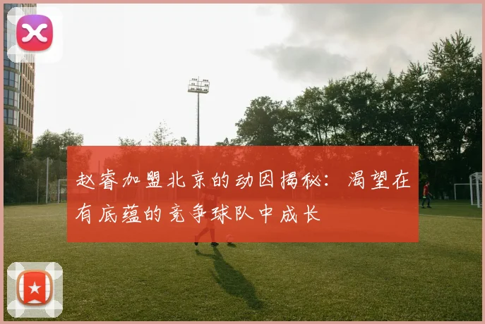 赵睿加盟北京的动因揭秘：渴望在有底蕴的竞争球队中成长
