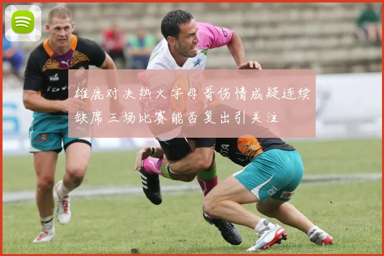 雄鹿对决热火字母哥伤情成疑连续缺席三场比赛能否复出引关注