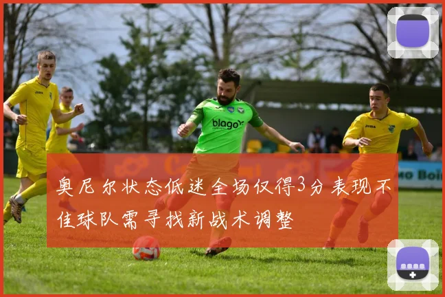 奥尼尔状态低迷全场仅得3分表现不佳球队需寻找新战术调整