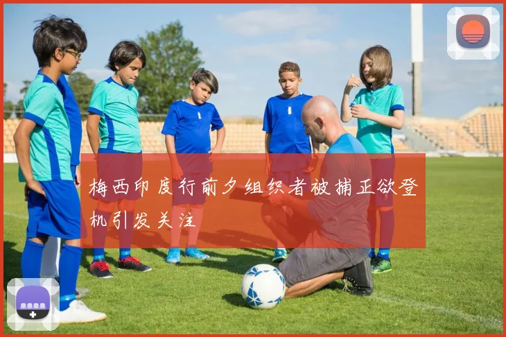 梅西印度行前夕组织者被捕正欲登机引发关注