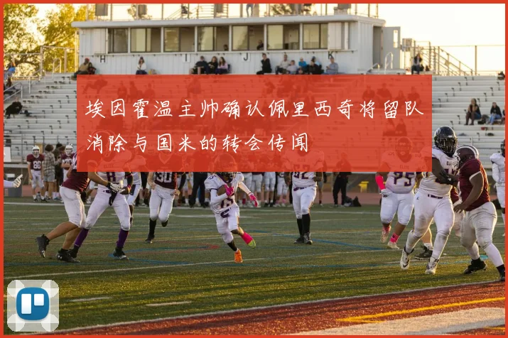 埃因霍温主帅确认佩里西奇将留队消除与国米的转会传闻