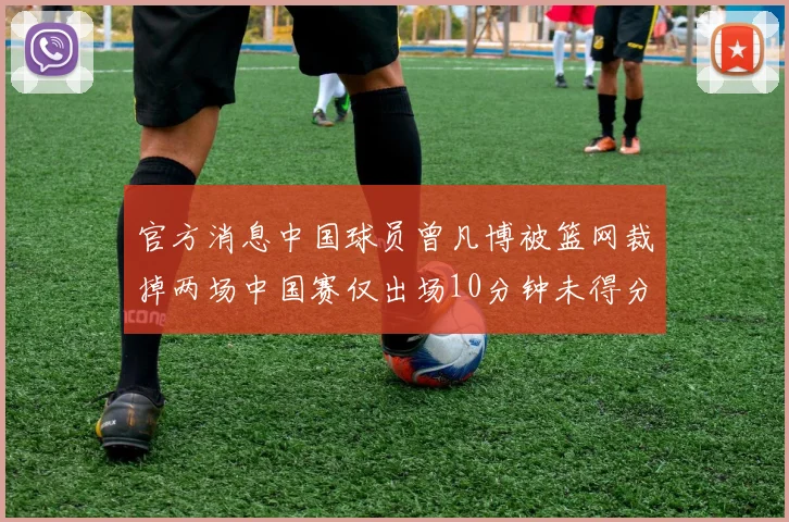 官方消息中国球员曾凡博被篮网裁掉两场中国赛仅出场10分钟未得分