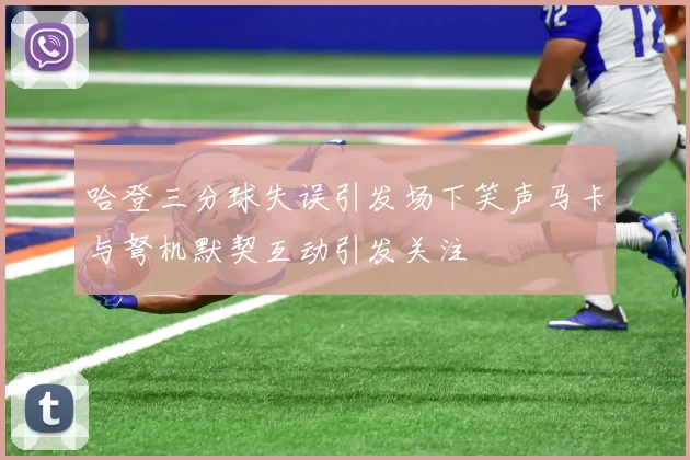 哈登三分球失误引发场下笑声马卡与弩机默契互动引发关注