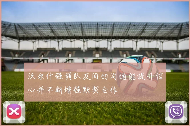 沃尔什强调队友间的沟通能提升信心并不断增强默契合作
