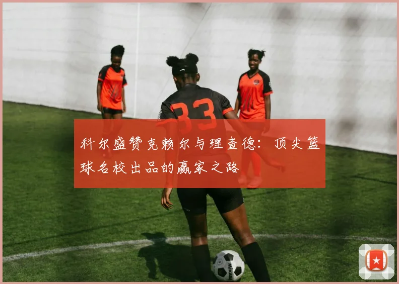 科尔盛赞克赖尔与理查德：顶尖篮球名校出品的赢家之路