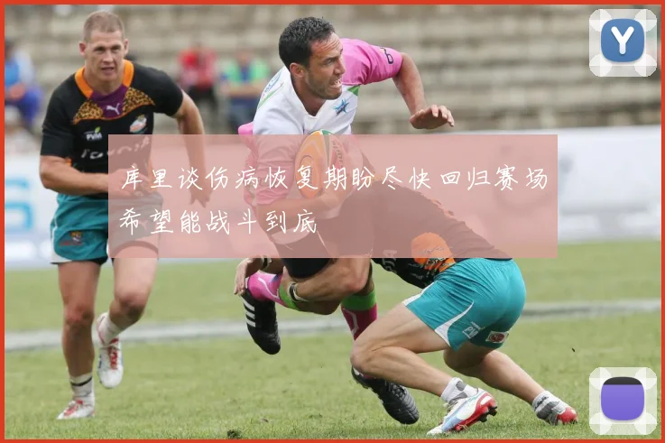 库里谈伤病恢复期盼尽快回归赛场希望能战斗到底