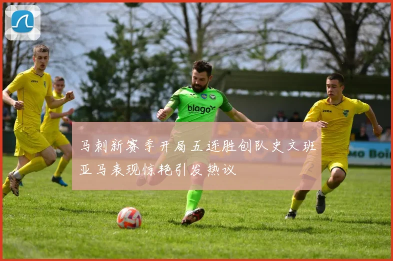 马刺新赛季开局五连胜创队史文班亚马表现惊艳引发热议