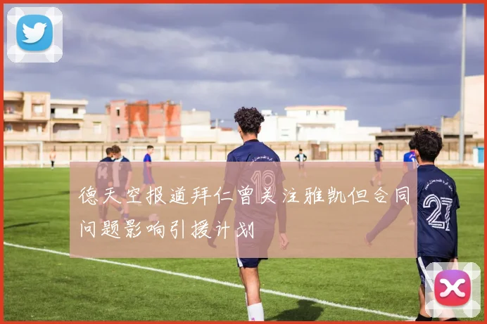 德天空报道拜仁曾关注雅凯但合同问题影响引援计划