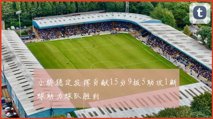 小桥稳定发挥贡献15分9板5助攻1断球助力球队胜利