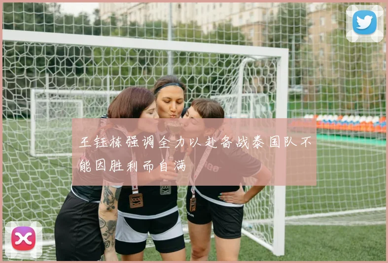 王钰栋强调全力以赴备战泰国队不能因胜利而自满