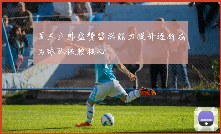国王主帅盛赞雷诺能力提升逐渐成为球队依赖核心