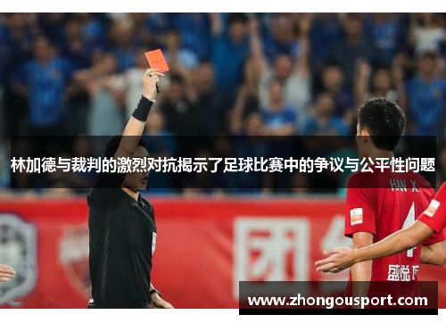 林加德与裁判的激烈对抗揭示了足球比赛中的争议与公平性问题